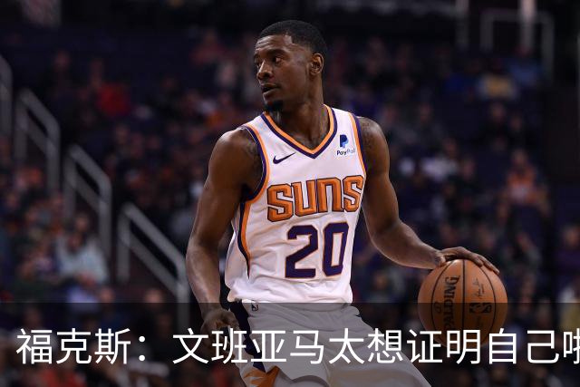 福克斯：文班亚马太想证明自己啦，垄断所有的球权，他就是下一个保罗