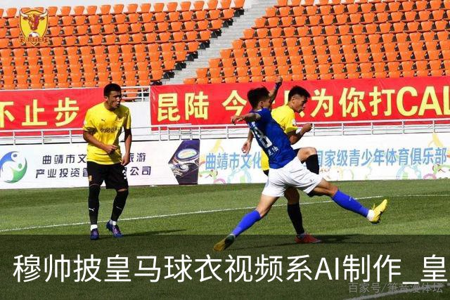 穆帅披皇马球衣视频系AI制作 皇马：下周支付1500万欧